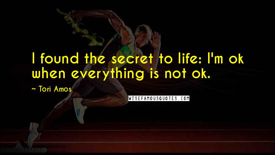Tori Amos Quotes: I found the secret to life: I'm ok when everything is not ok.