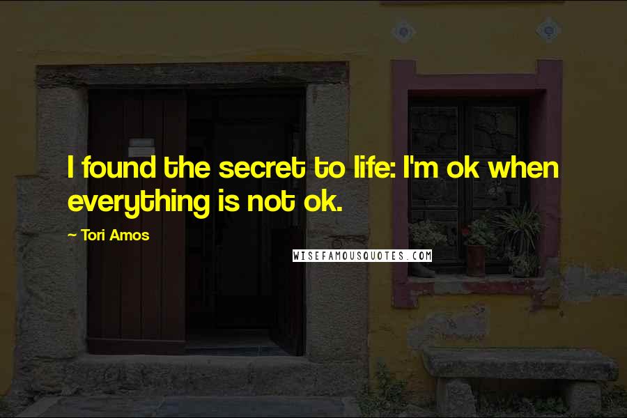 Tori Amos Quotes: I found the secret to life: I'm ok when everything is not ok.