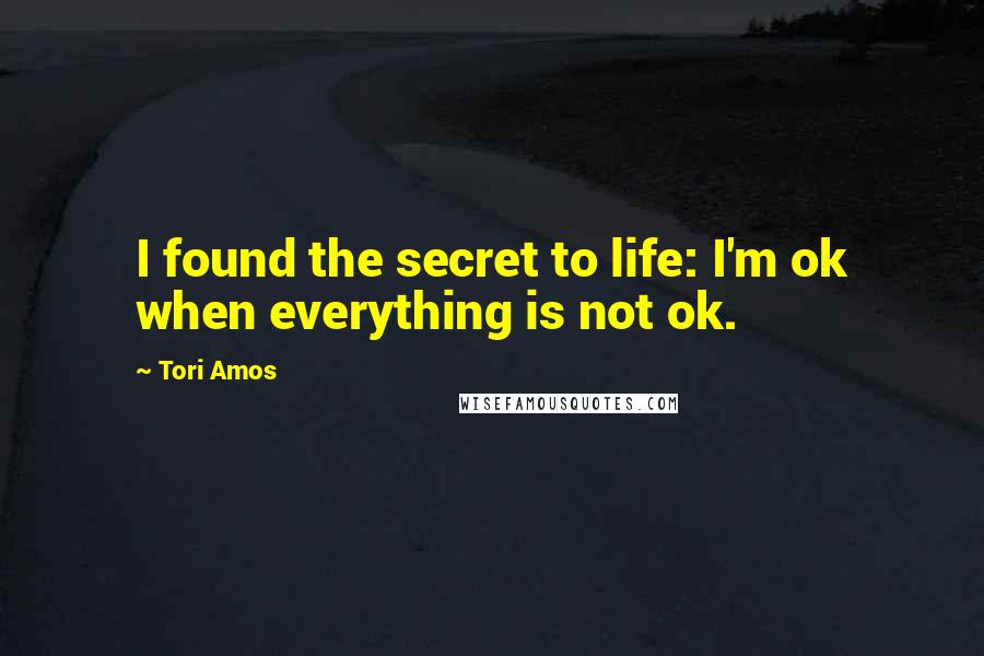 Tori Amos Quotes: I found the secret to life: I'm ok when everything is not ok.