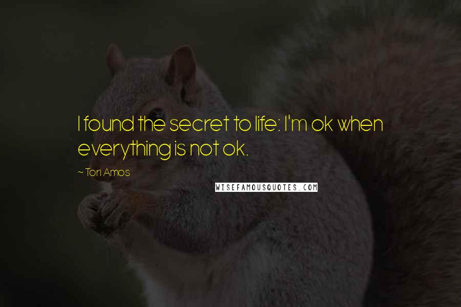 Tori Amos Quotes: I found the secret to life: I'm ok when everything is not ok.
