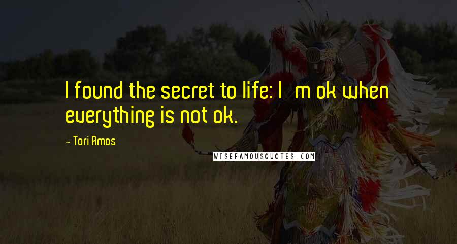 Tori Amos Quotes: I found the secret to life: I'm ok when everything is not ok.