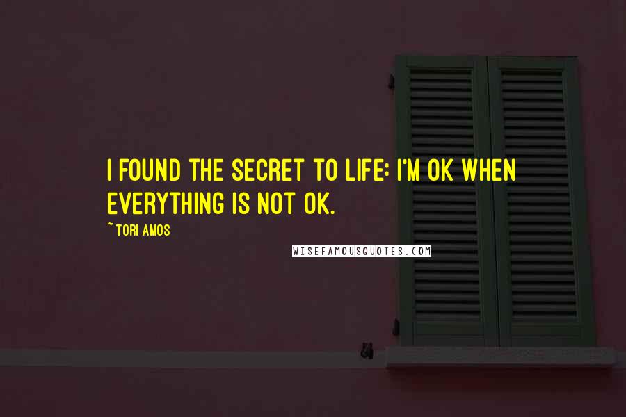 Tori Amos Quotes: I found the secret to life: I'm ok when everything is not ok.