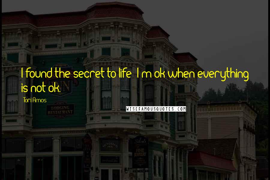 Tori Amos Quotes: I found the secret to life: I'm ok when everything is not ok.