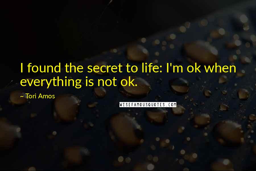 Tori Amos Quotes: I found the secret to life: I'm ok when everything is not ok.