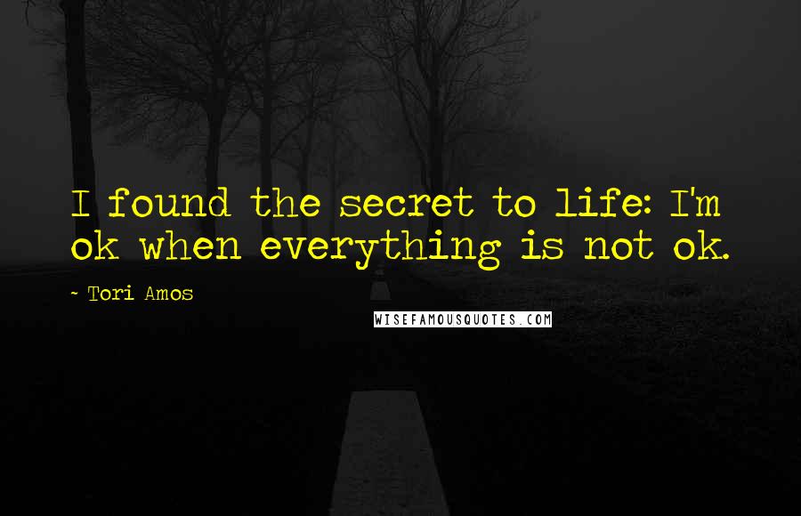 Tori Amos Quotes: I found the secret to life: I'm ok when everything is not ok.