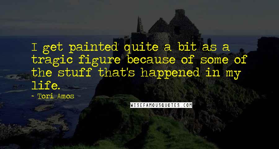 Tori Amos Quotes: I get painted quite a bit as a tragic figure because of some of the stuff that's happened in my life.