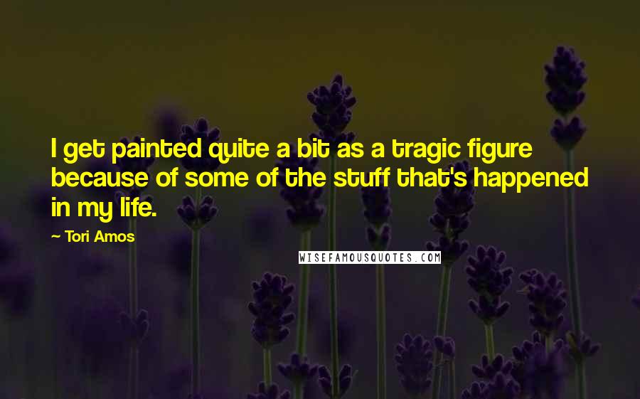 Tori Amos Quotes: I get painted quite a bit as a tragic figure because of some of the stuff that's happened in my life.