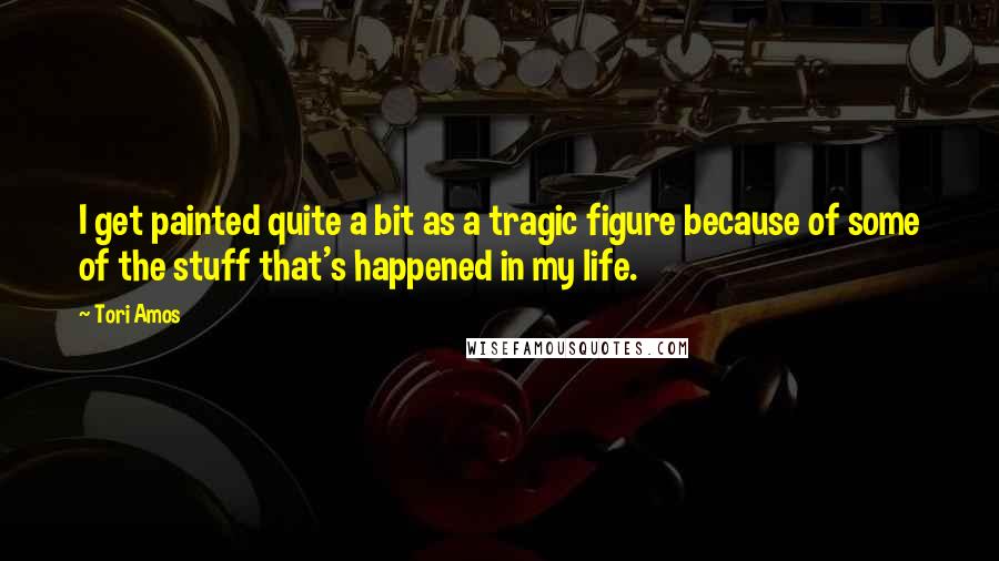 Tori Amos Quotes: I get painted quite a bit as a tragic figure because of some of the stuff that's happened in my life.