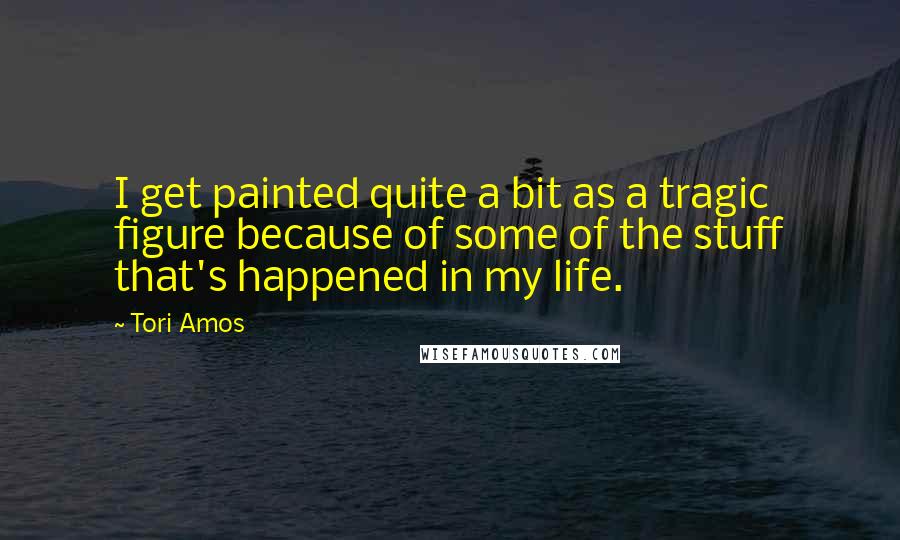 Tori Amos Quotes: I get painted quite a bit as a tragic figure because of some of the stuff that's happened in my life.