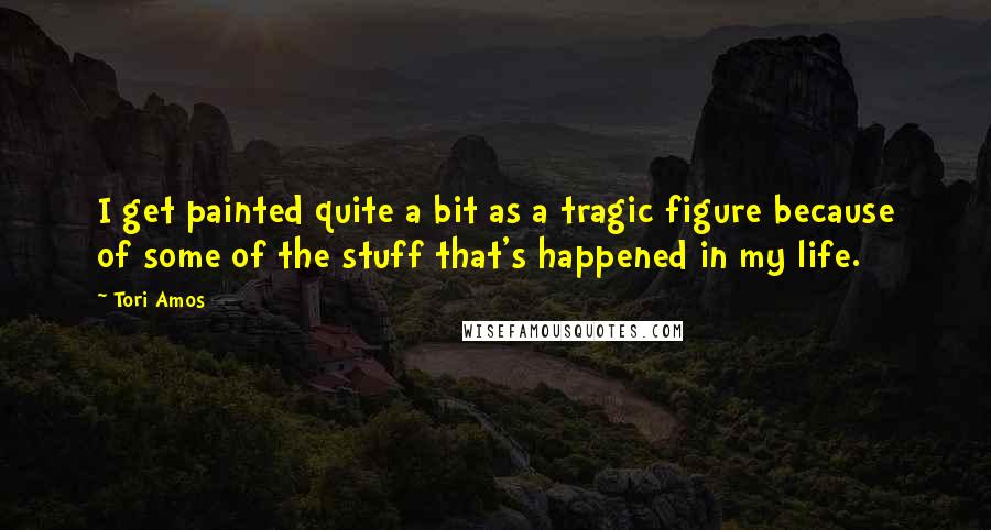 Tori Amos Quotes: I get painted quite a bit as a tragic figure because of some of the stuff that's happened in my life.