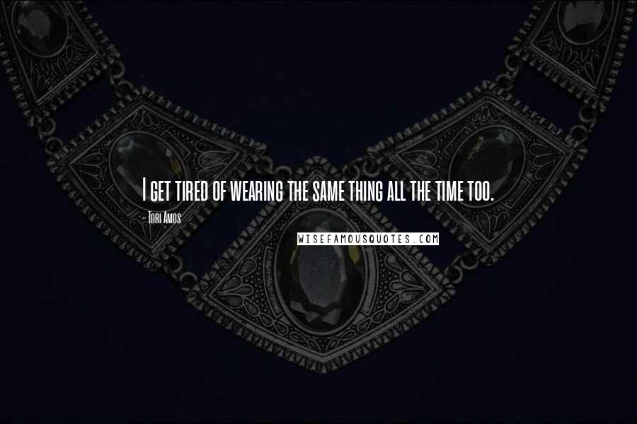 Tori Amos Quotes: I get tired of wearing the same thing all the time too.