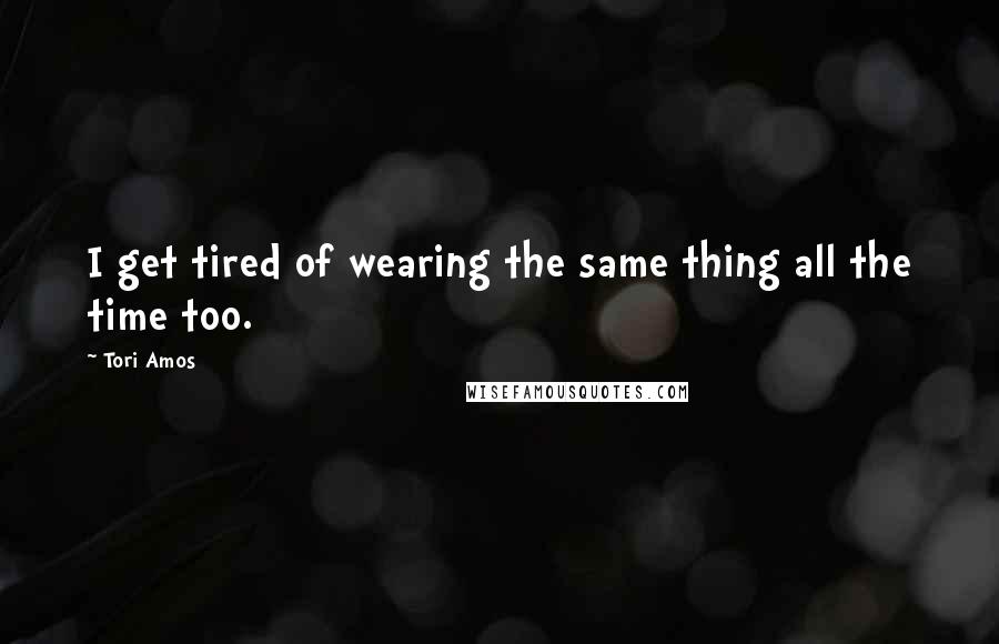 Tori Amos Quotes: I get tired of wearing the same thing all the time too.