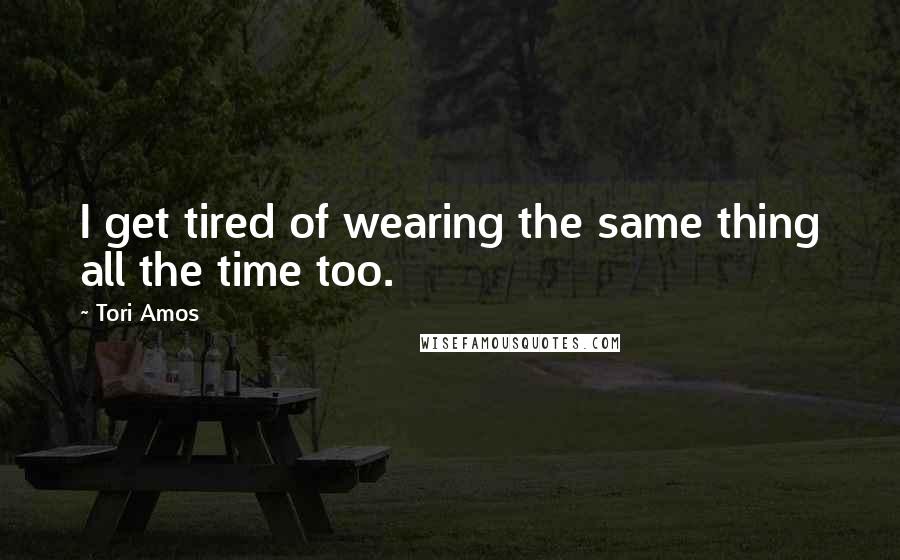 Tori Amos Quotes: I get tired of wearing the same thing all the time too.