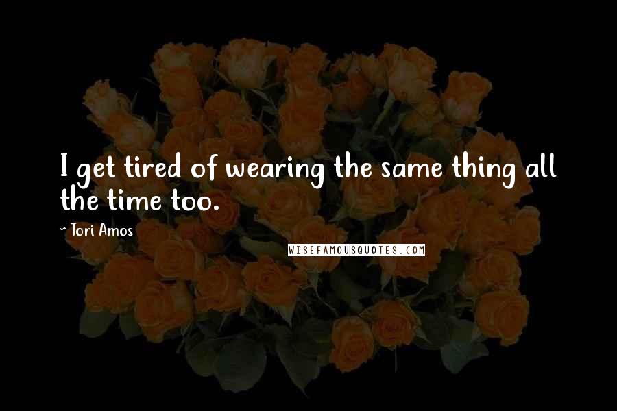 Tori Amos Quotes: I get tired of wearing the same thing all the time too.