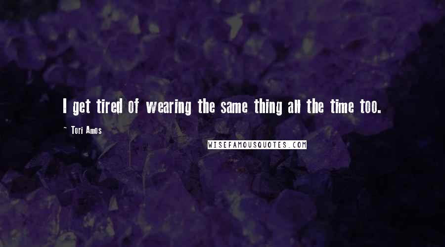 Tori Amos Quotes: I get tired of wearing the same thing all the time too.