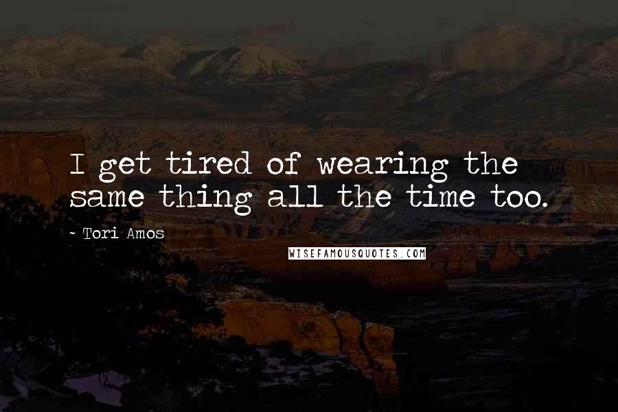 Tori Amos Quotes: I get tired of wearing the same thing all the time too.