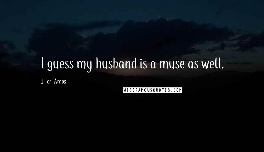 Tori Amos Quotes: I guess my husband is a muse as well.