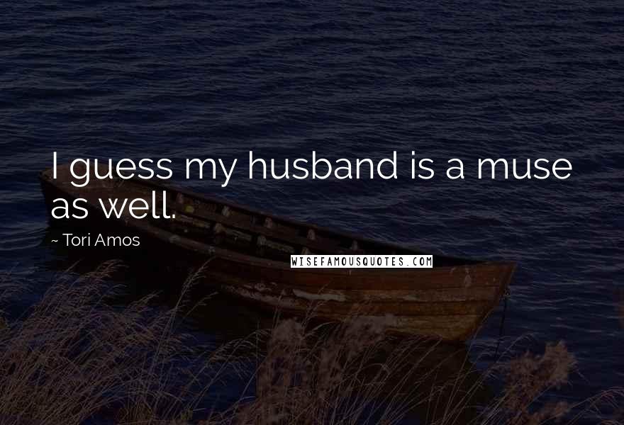 Tori Amos Quotes: I guess my husband is a muse as well.