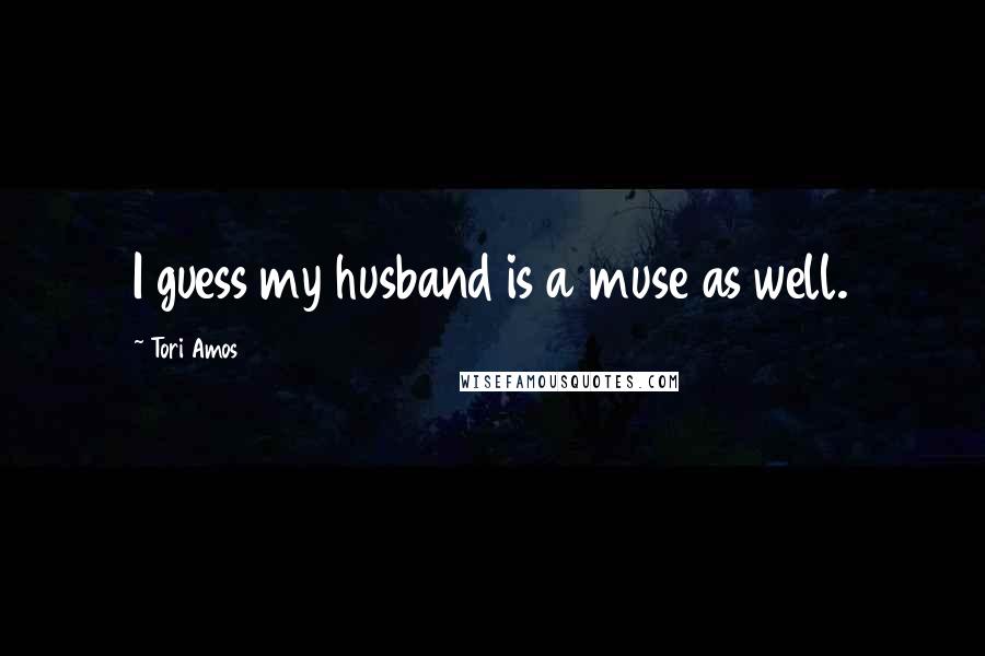 Tori Amos Quotes: I guess my husband is a muse as well.