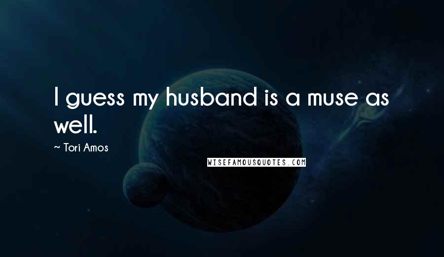 Tori Amos Quotes: I guess my husband is a muse as well.