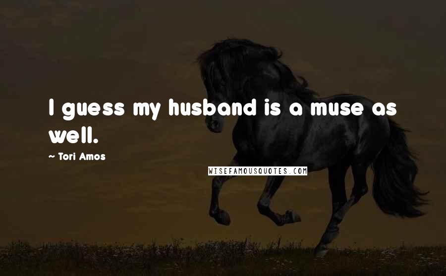 Tori Amos Quotes: I guess my husband is a muse as well.