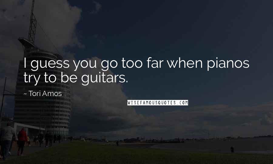 Tori Amos Quotes: I guess you go too far when pianos try to be guitars.