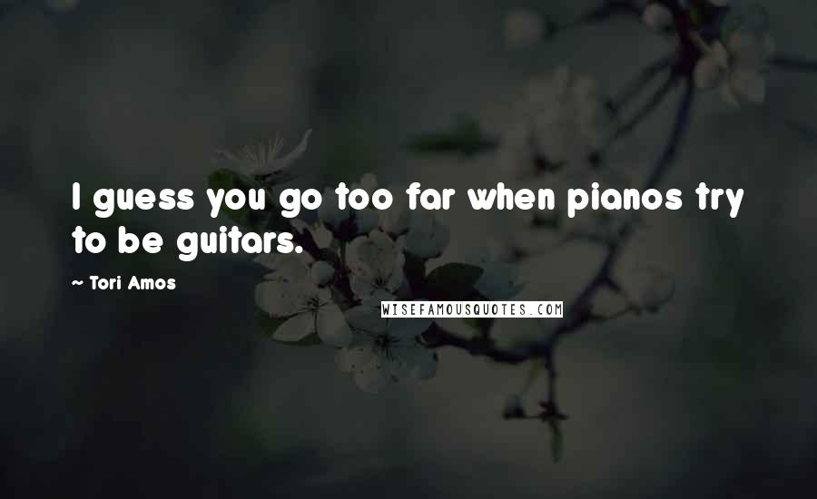 Tori Amos Quotes: I guess you go too far when pianos try to be guitars.