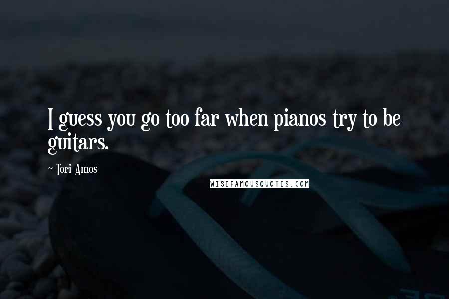 Tori Amos Quotes: I guess you go too far when pianos try to be guitars.