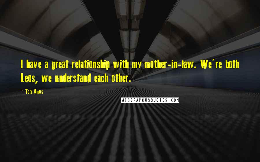 Tori Amos Quotes: I have a great relationship with my mother-in-law. We're both Leos, we understand each other.
