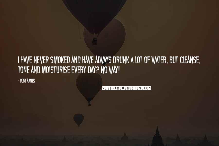 Tori Amos Quotes: I have never smoked and have always drunk a lot of water, but cleanse, tone and moisturise every day? No way!
