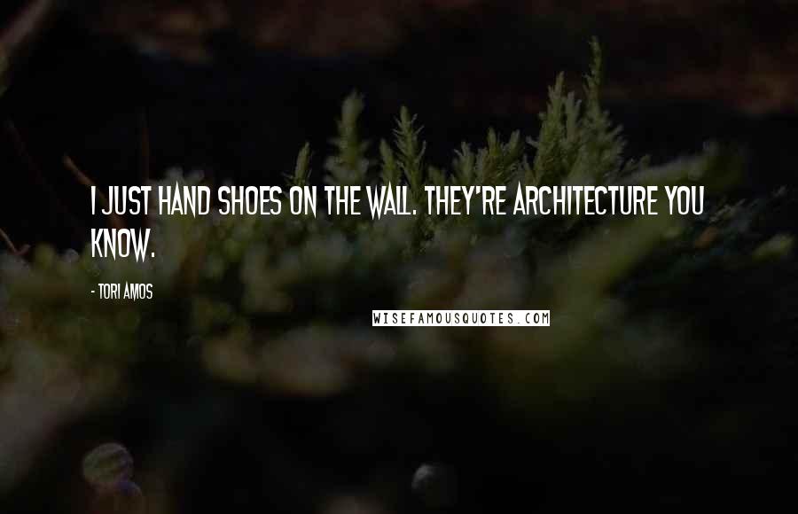 Tori Amos Quotes: I just hand shoes on the wall. They're architecture you know.