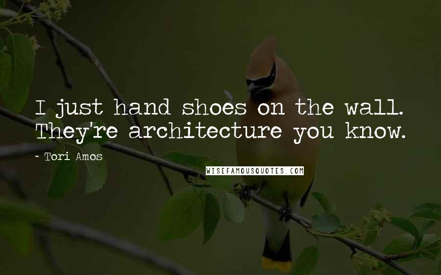 Tori Amos Quotes: I just hand shoes on the wall. They're architecture you know.