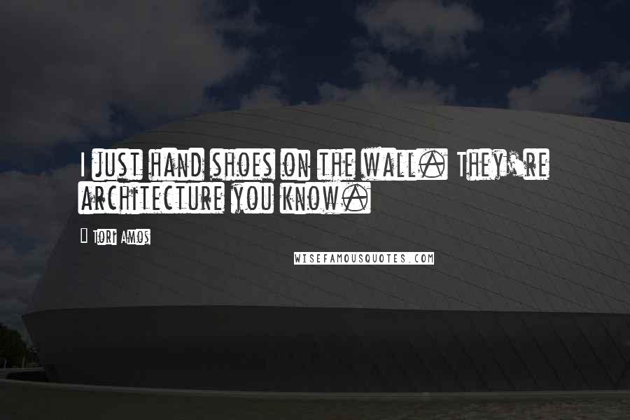Tori Amos Quotes: I just hand shoes on the wall. They're architecture you know.