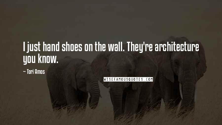Tori Amos Quotes: I just hand shoes on the wall. They're architecture you know.