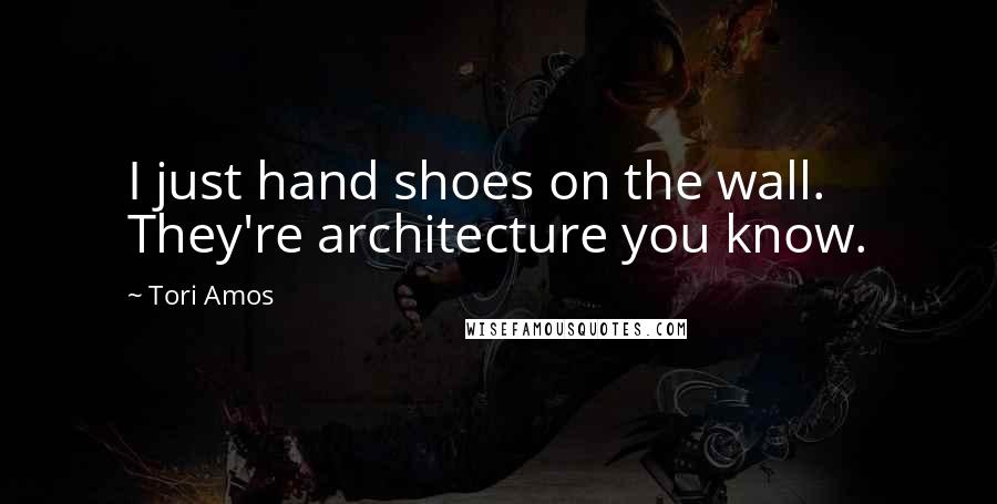 Tori Amos Quotes: I just hand shoes on the wall. They're architecture you know.