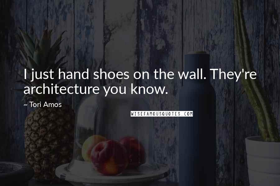 Tori Amos Quotes: I just hand shoes on the wall. They're architecture you know.