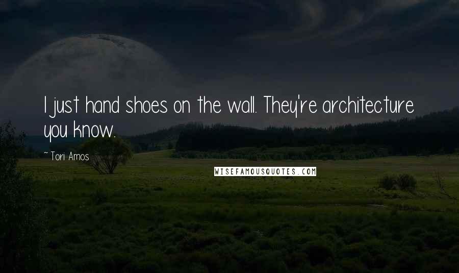 Tori Amos Quotes: I just hand shoes on the wall. They're architecture you know.