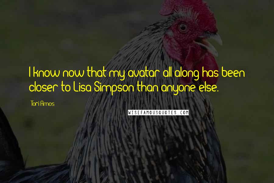 Tori Amos Quotes: I know now that my avatar all along has been closer to Lisa Simpson than anyone else.