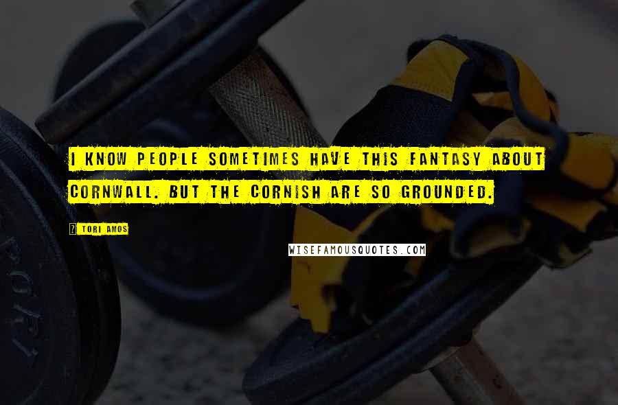 Tori Amos Quotes: I know people sometimes have this fantasy about Cornwall. But the Cornish are so grounded.