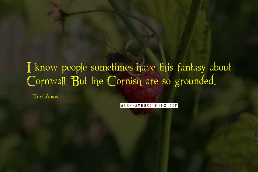 Tori Amos Quotes: I know people sometimes have this fantasy about Cornwall. But the Cornish are so grounded.