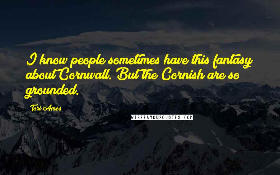 Tori Amos Quotes: I know people sometimes have this fantasy about Cornwall. But the Cornish are so grounded.
