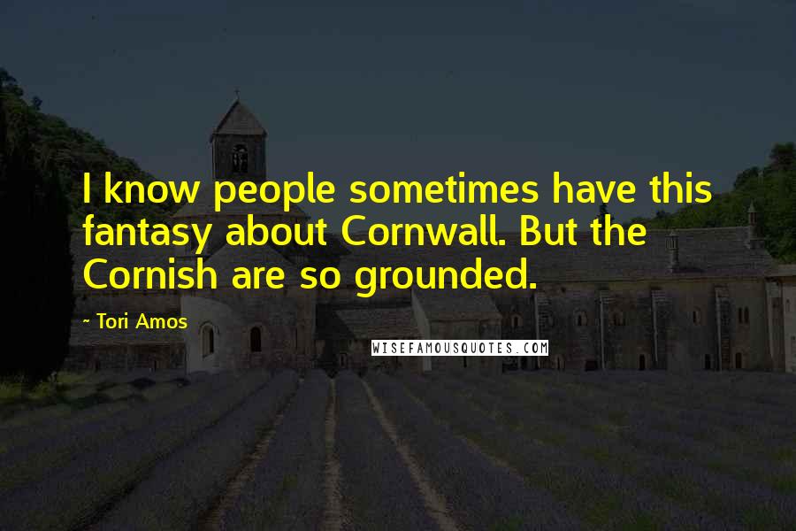 Tori Amos Quotes: I know people sometimes have this fantasy about Cornwall. But the Cornish are so grounded.