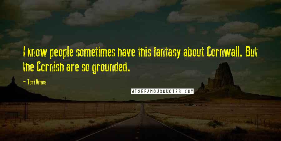 Tori Amos Quotes: I know people sometimes have this fantasy about Cornwall. But the Cornish are so grounded.