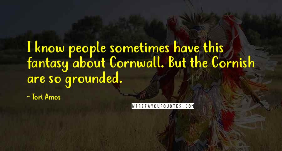 Tori Amos Quotes: I know people sometimes have this fantasy about Cornwall. But the Cornish are so grounded.