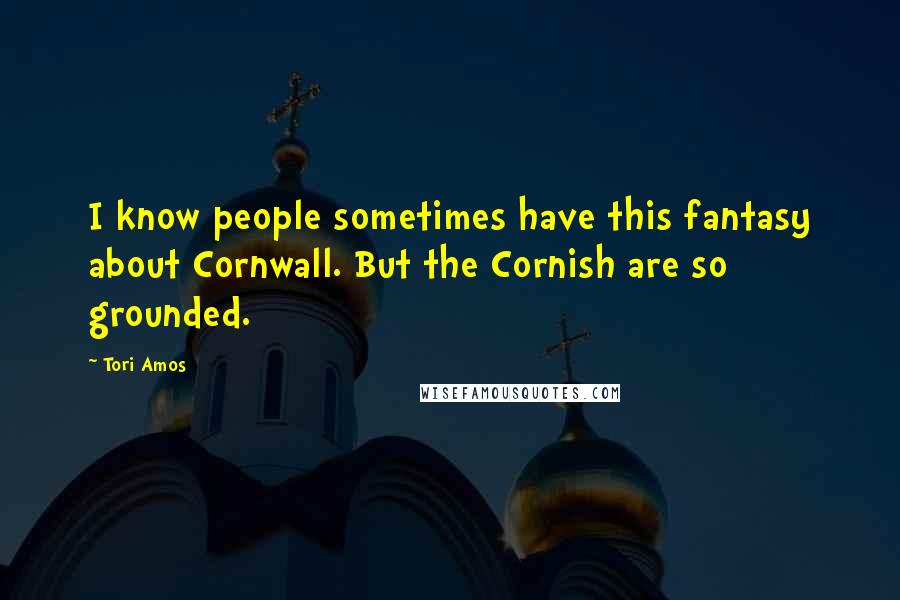 Tori Amos Quotes: I know people sometimes have this fantasy about Cornwall. But the Cornish are so grounded.