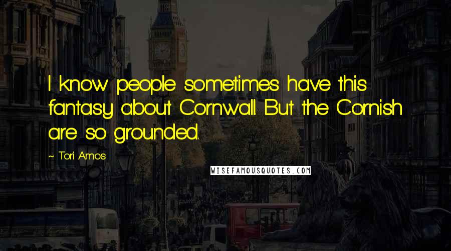 Tori Amos Quotes: I know people sometimes have this fantasy about Cornwall. But the Cornish are so grounded.