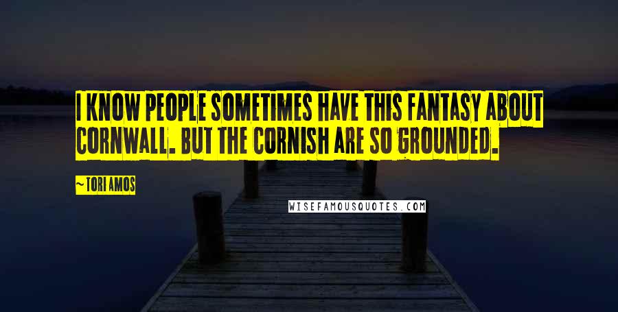 Tori Amos Quotes: I know people sometimes have this fantasy about Cornwall. But the Cornish are so grounded.