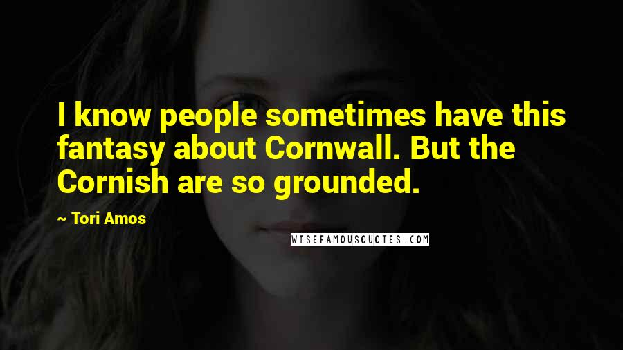 Tori Amos Quotes: I know people sometimes have this fantasy about Cornwall. But the Cornish are so grounded.