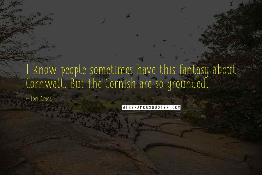 Tori Amos Quotes: I know people sometimes have this fantasy about Cornwall. But the Cornish are so grounded.