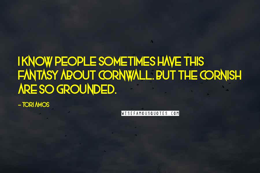 Tori Amos Quotes: I know people sometimes have this fantasy about Cornwall. But the Cornish are so grounded.
